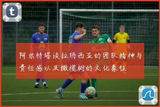 阿尔特塔谈拉玛西亚的团队精神与责任感以及橄榄树的文化象征