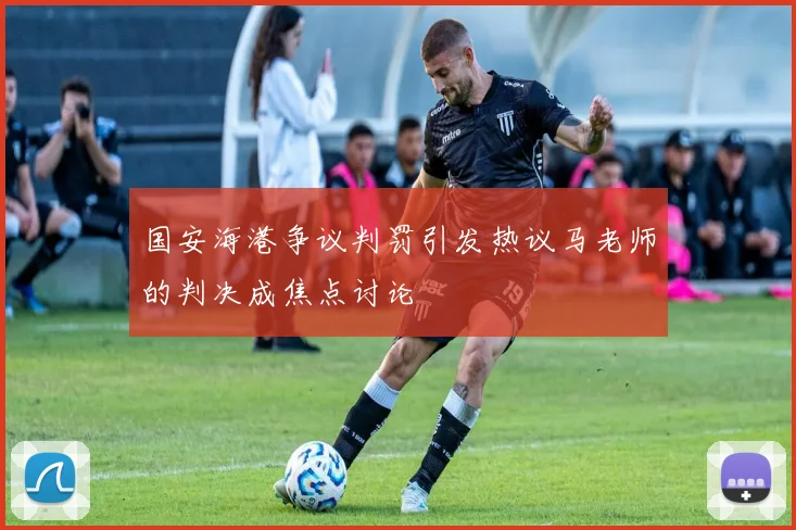 国安海港争议判罚引发热议马老师的判决成焦点讨论