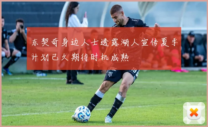 东契奇身边人士透露湖人宣传夏季计划已久期待时机成熟