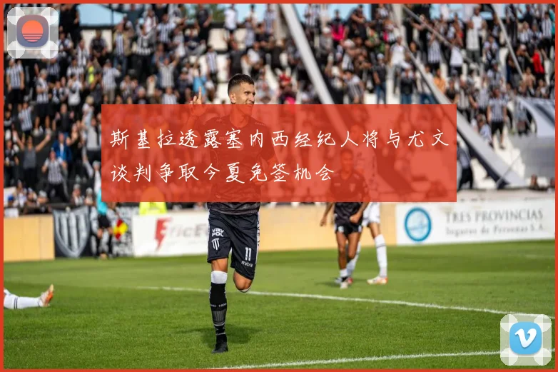 斯基拉透露塞内西经纪人将与尤文谈判争取今夏免签机会