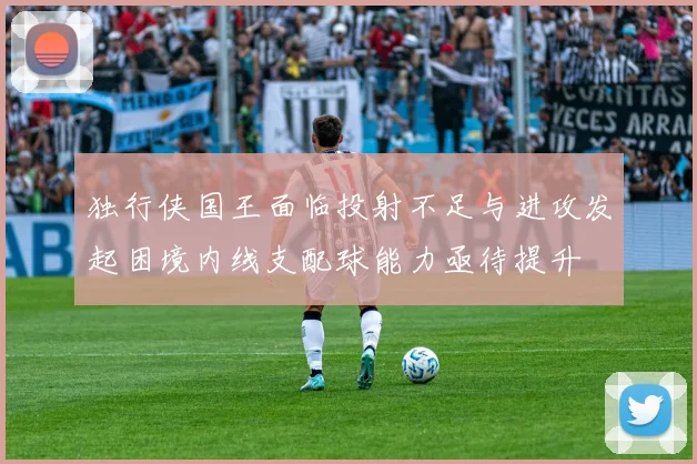 独行侠国王面临投射不足与进攻发起困境内线支配球能力亟待提升