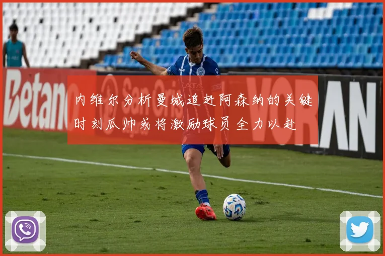 内维尔分析曼城追赶阿森纳的关键时刻瓜帅或将激励球员全力以赴