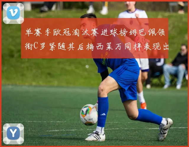 单赛季欧冠淘汰赛进球榜姆巴佩领衔C罗紧随其后梅西莱万同样表现出色