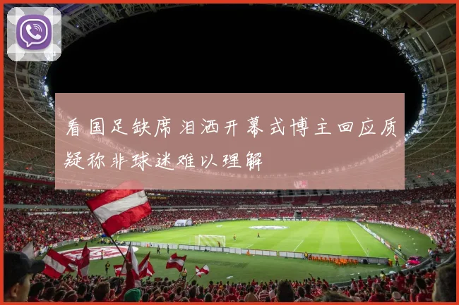 看国足缺席泪洒开幕式博主回应质疑称非球迷难以理解