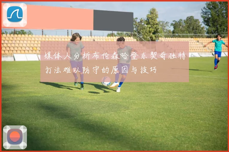 媒体人分析布伦森哈登东契奇独特打法难以防守的原因与技巧