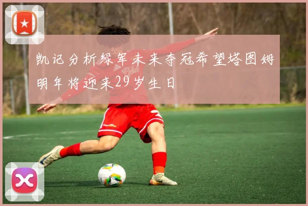 凯记分析绿军未来夺冠希望塔图姆明年将迎来29岁生日