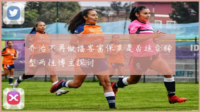 乔治不再做播客富保罗是否适合转型两性博主探讨