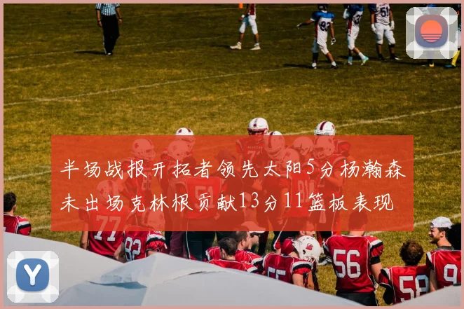 半场战报开拓者领先太阳5分杨瀚森未出场克林根贡献13分11篮板表现出色