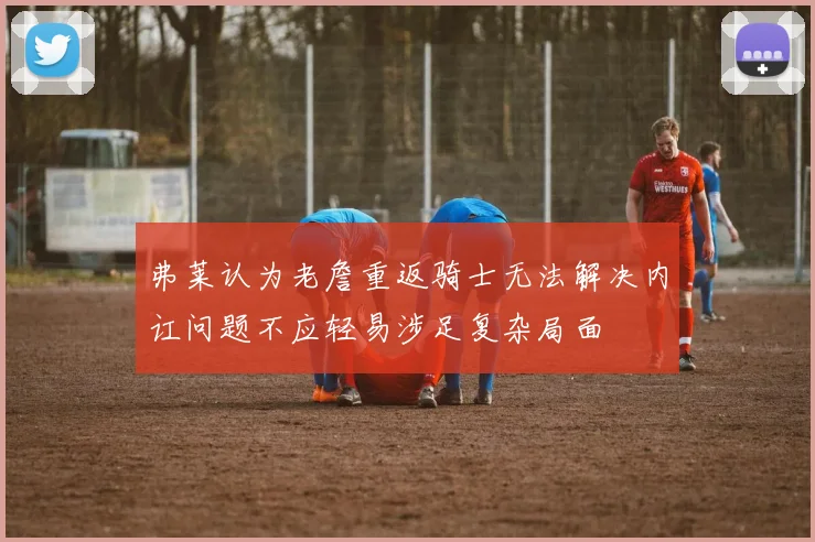 弗莱认为老詹重返骑士无法解决内讧问题不应轻易涉足复杂局面
