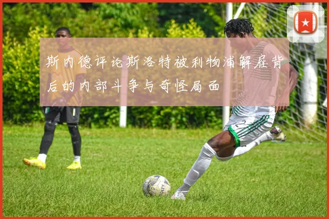 斯内德评论斯洛特被利物浦解雇背后的内部斗争与奇怪局面