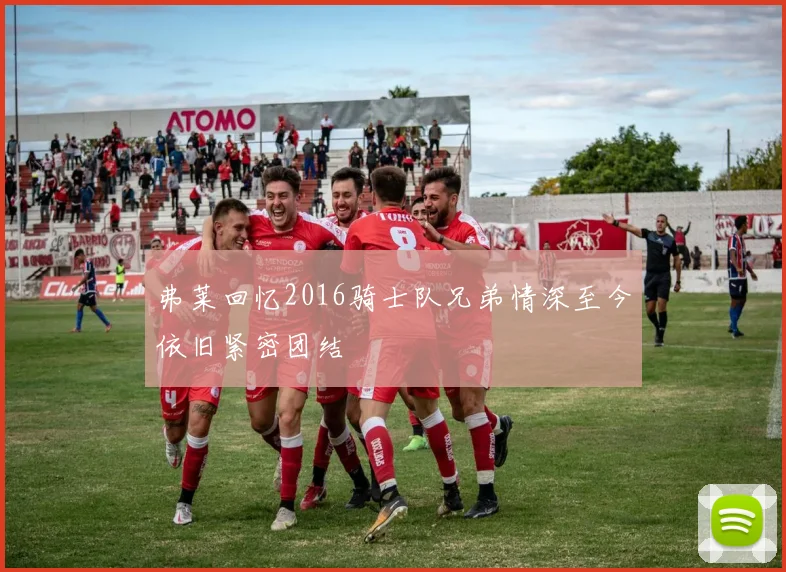 弗莱回忆2016骑士队兄弟情深至今依旧紧密团结