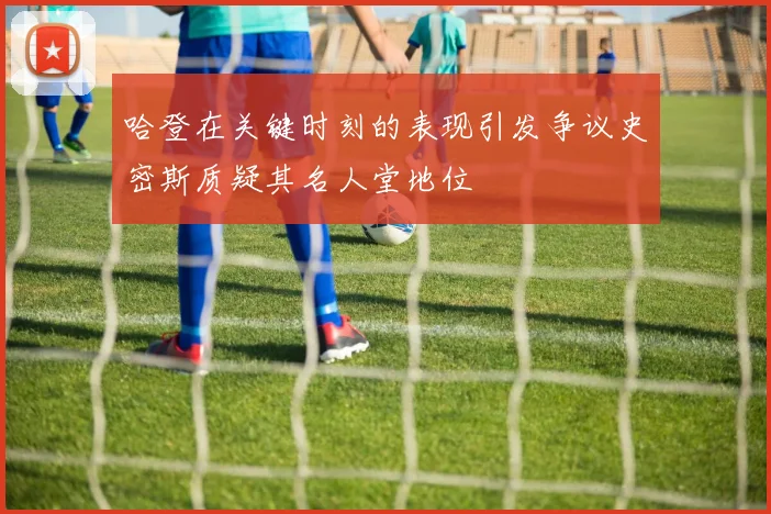 哈登在关键时刻的表现引发争议史密斯质疑其名人堂地位