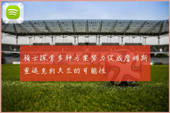 骑士探索多种方案努力促成詹姆斯重返克利夫兰的可能性