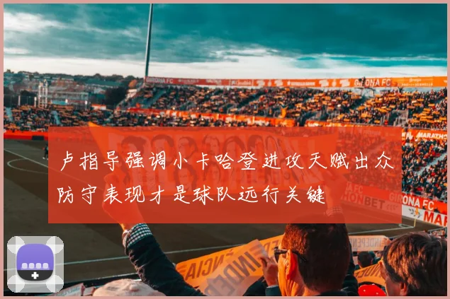 卢指导强调小卡哈登进攻天赋出众防守表现才是球队远行关键