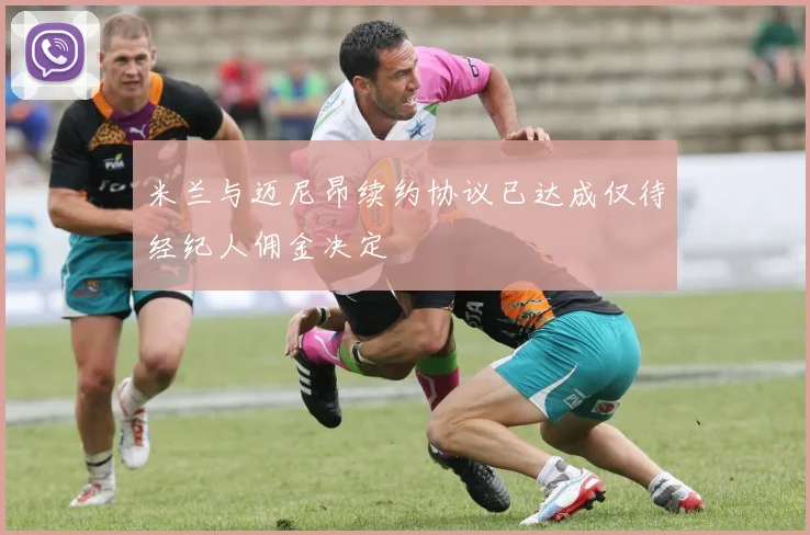 米兰与迈尼昂续约协议已达成仅待经纪人佣金决定