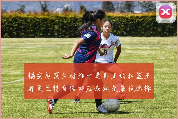 锡安与莫兰特谁才是真正的扣篮王者莫兰特自信回应我就是最佳选择