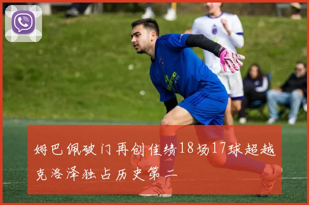 姆巴佩破门再创佳绩18场17球超越克洛泽独占历史第二