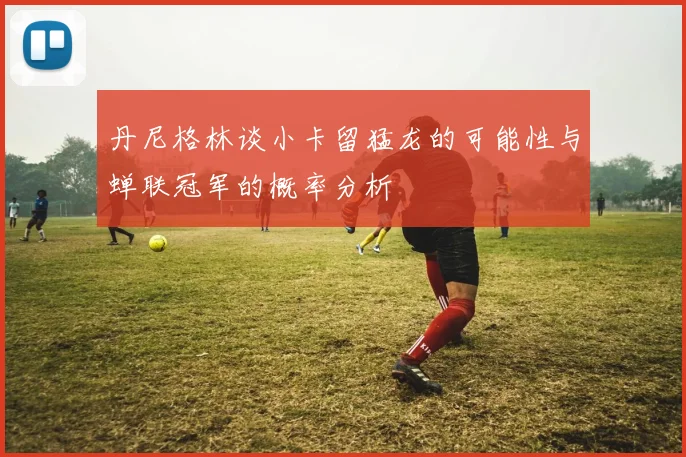 丹尼格林谈小卡留猛龙的可能性与蝉联冠军的概率分析