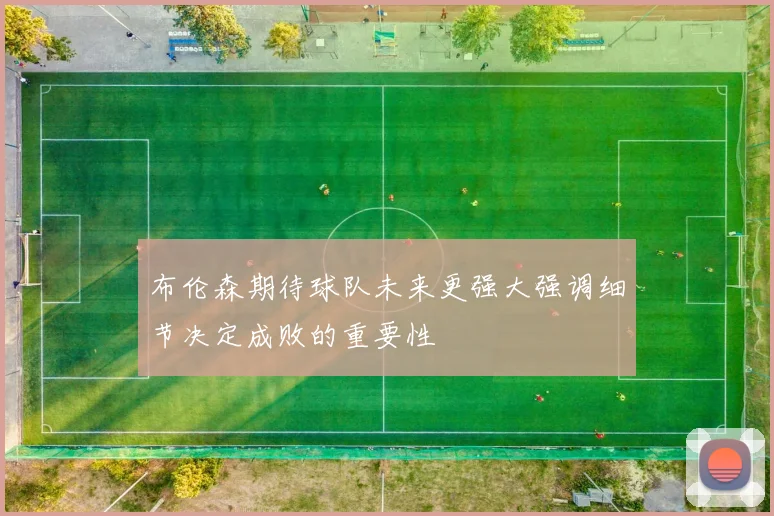 布伦森期待球队未来更强大强调细节决定成败的重要性