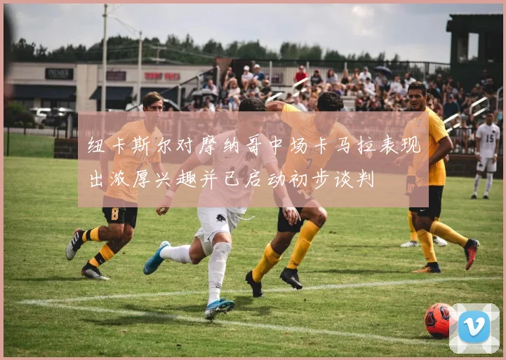 纽卡斯尔对摩纳哥中场卡马拉表现出浓厚兴趣并已启动初步谈判