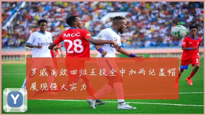 罗威高效回归五投全中加两记盖帽展现强大实力
