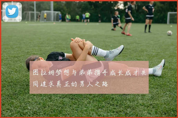 图拉姆梦想与弟弟携手成长成才共同追求真正的男人之路