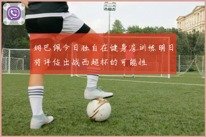 姆巴佩今日独自在健身房训练明日将评估出战西超杯的可能性