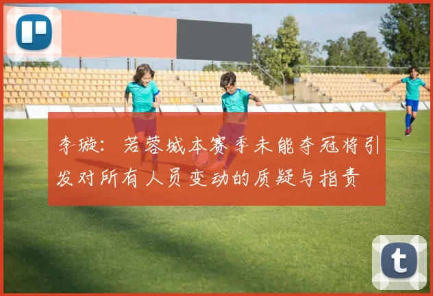 李璇：若蓉城本赛季未能夺冠将引发对所有人员变动的质疑与指责