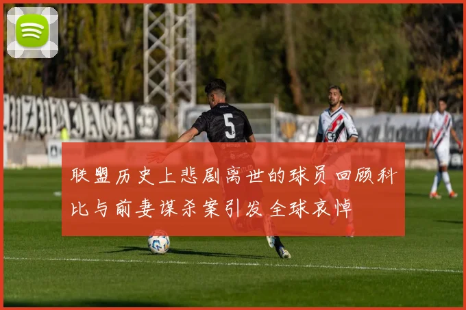 联盟历史上悲剧离世的球员回顾科比与前妻谋杀案引发全球哀悼