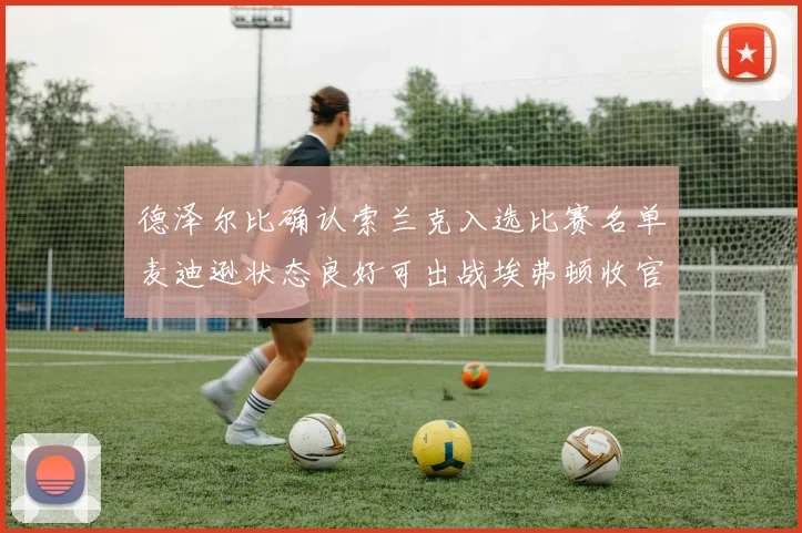 德泽尔比确认索兰克入选比赛名单麦迪逊状态良好可出战埃弗顿收官战
