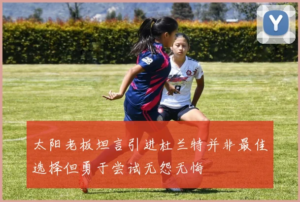 太阳老板坦言引进杜兰特并非最佳选择但勇于尝试无怨无悔
