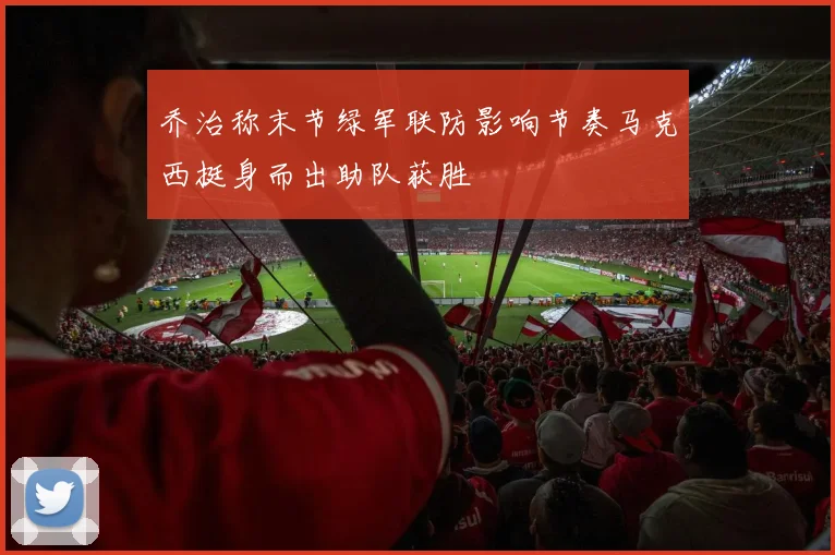 乔治称末节绿军联防影响节奏马克西挺身而出助队获胜