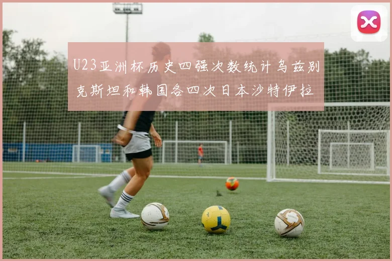 U23亚洲杯历史四强次数统计乌兹别克斯坦和韩国各四次日本沙特伊拉克三次