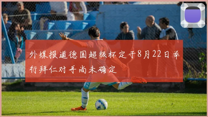 外媒报道德国超级杯定于8月22日举行拜仁对手尚未确定