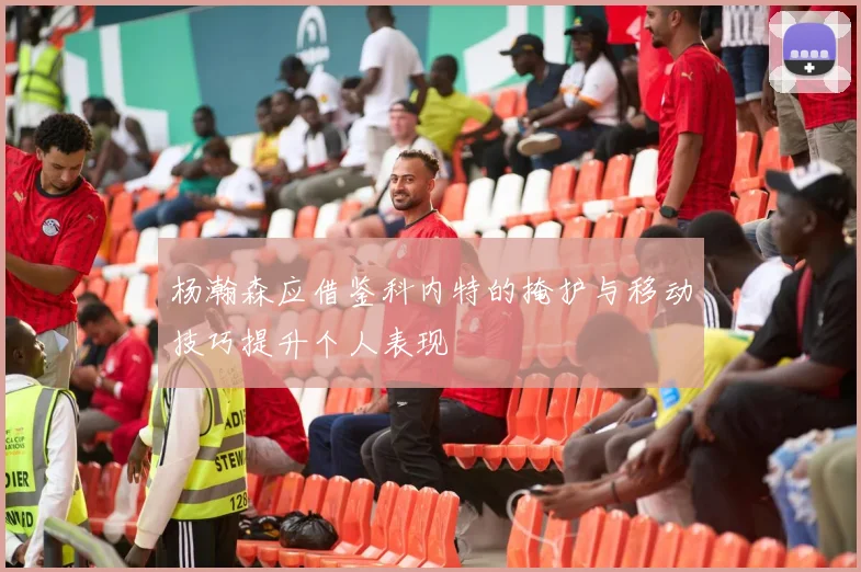 杨瀚森应借鉴科内特的掩护与移动技巧提升个人表现