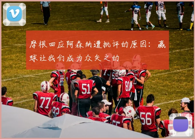 摩根回应阿森纳遭批评的原因：赢球让我们成为众矢之的