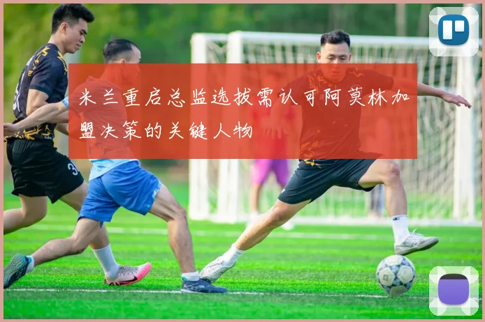 米兰重启总监选拔需认可阿莫林加盟决策的关键人物