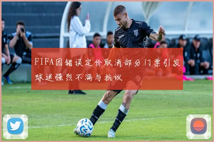 FIFA因错误定价取消部分门票引发球迷强烈不满与抗议