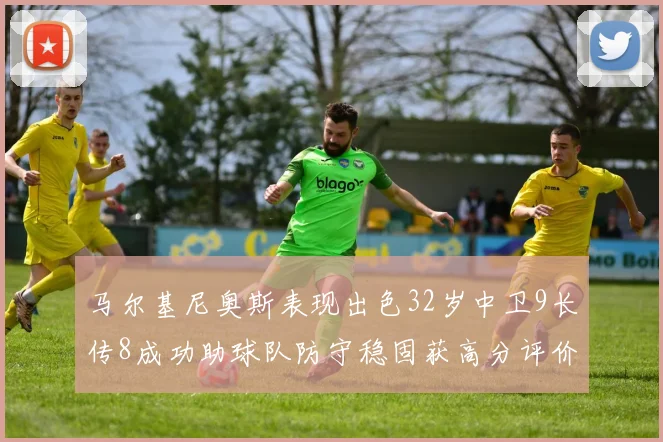 马尔基尼奥斯表现出色32岁中卫9长传8成功助球队防守稳固获高分评价